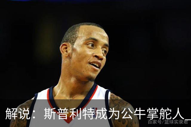 解说：斯普利特成为公牛掌舵人 开拓者老板坚信自己的运营逻辑？
